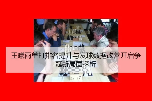 王曦雨单打排名提升与发球数据改善开启争冠新局面探析